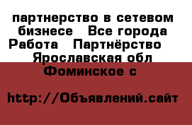 партнерство в сетевом бизнесе - Все города Работа » Партнёрство   . Ярославская обл.,Фоминское с.